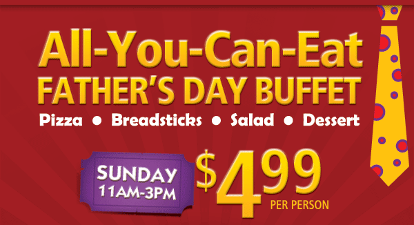 All-You-Can-Eat Father's Day Buffet. Pizza, Breadsticks, Salad, Dessert. Synday 11am-3pm. Only $4.99 per person.