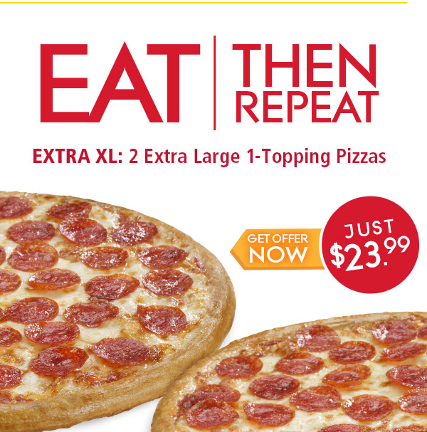 Eat then repeat.Extra XL: 2 extra large 1-topping pizzas